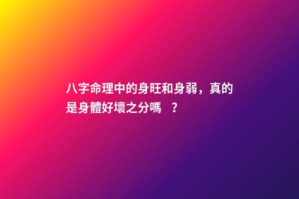 八字命理中的身旺和身弱，真的是身體好壞之分嗎？